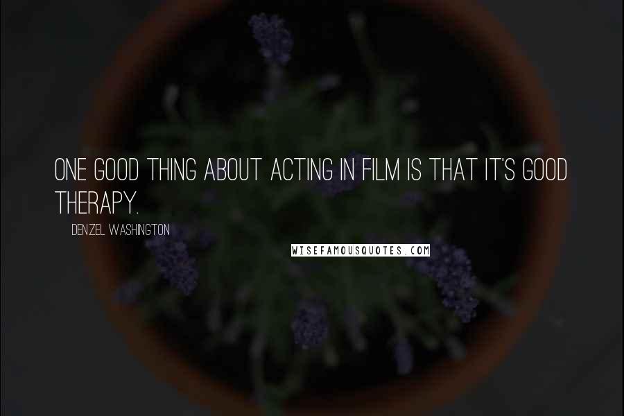 Denzel Washington Quotes: One good thing about acting in film is that it's good therapy.