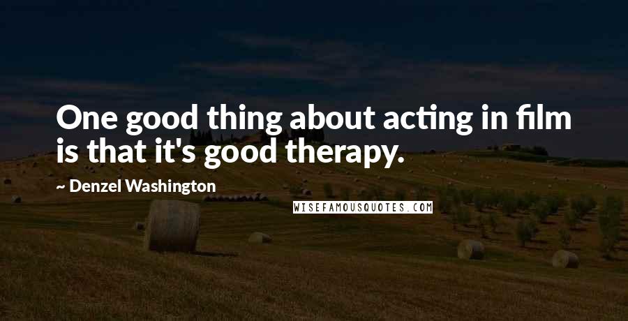 Denzel Washington Quotes: One good thing about acting in film is that it's good therapy.