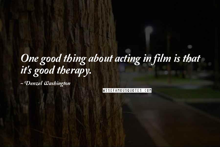 Denzel Washington Quotes: One good thing about acting in film is that it's good therapy.