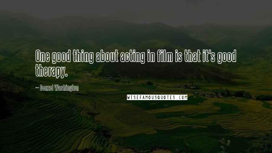 Denzel Washington Quotes: One good thing about acting in film is that it's good therapy.