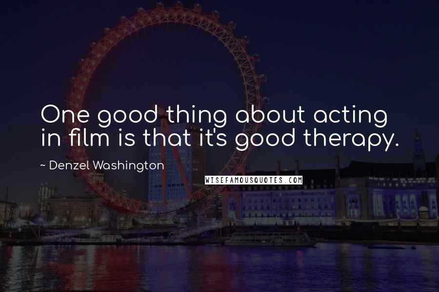 Denzel Washington Quotes: One good thing about acting in film is that it's good therapy.