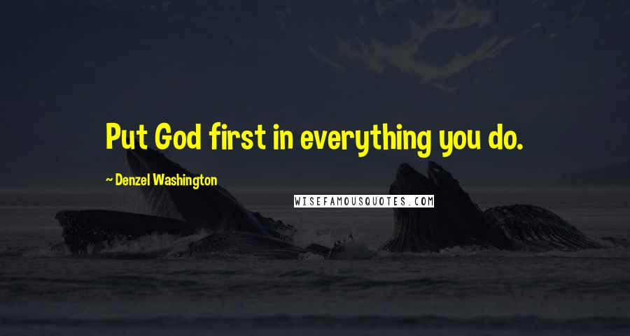 Denzel Washington Quotes: Put God first in everything you do.