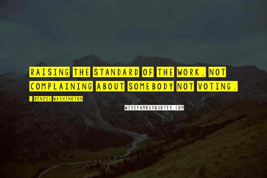 Denzel Washington Quotes: Raising the standard of the work, not complaining about somebody not voting.