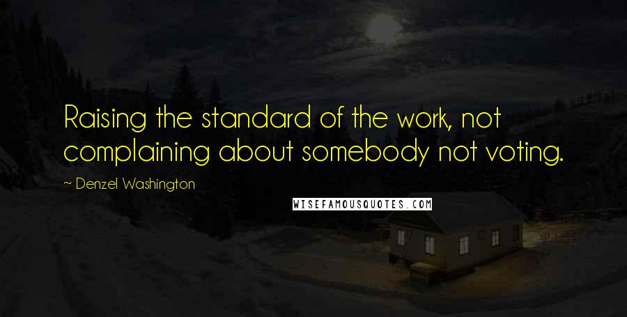 Denzel Washington Quotes: Raising the standard of the work, not complaining about somebody not voting.