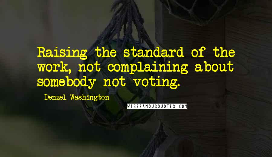 Denzel Washington Quotes: Raising the standard of the work, not complaining about somebody not voting.