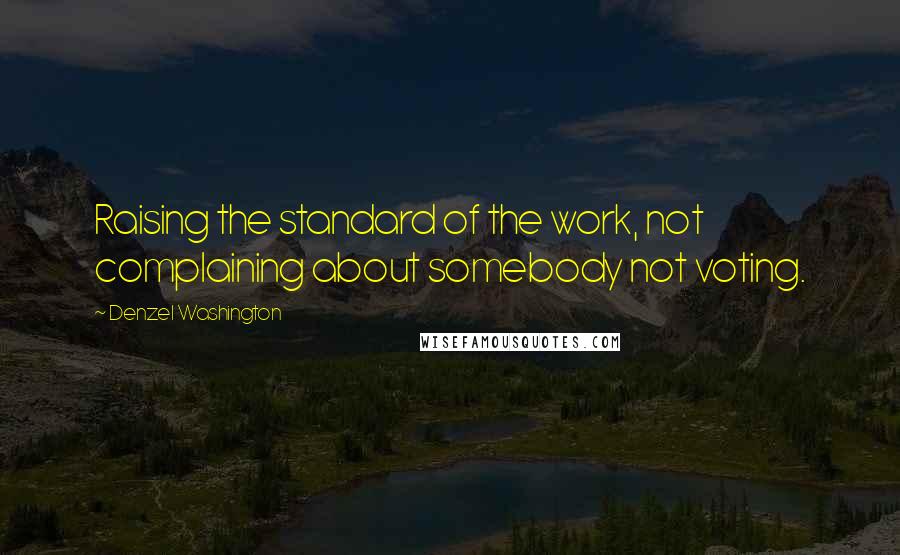 Denzel Washington Quotes: Raising the standard of the work, not complaining about somebody not voting.