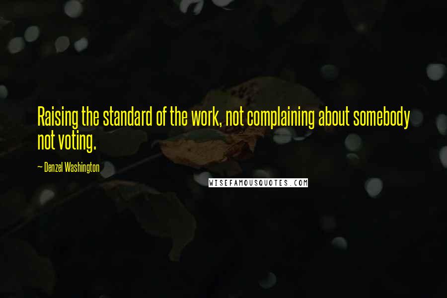 Denzel Washington Quotes: Raising the standard of the work, not complaining about somebody not voting.