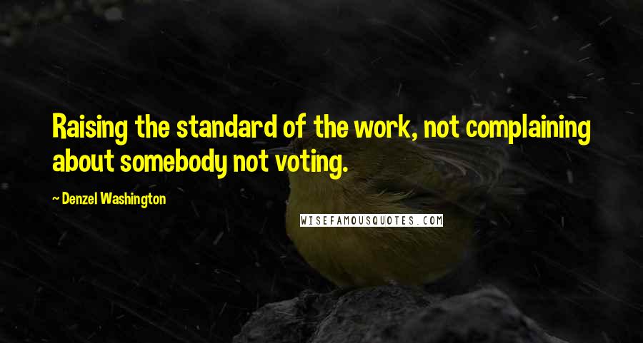 Denzel Washington Quotes: Raising the standard of the work, not complaining about somebody not voting.