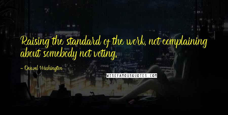 Denzel Washington Quotes: Raising the standard of the work, not complaining about somebody not voting.