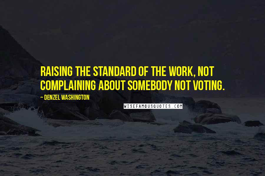 Denzel Washington Quotes: Raising the standard of the work, not complaining about somebody not voting.