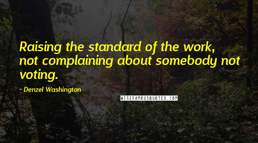 Denzel Washington Quotes: Raising the standard of the work, not complaining about somebody not voting.