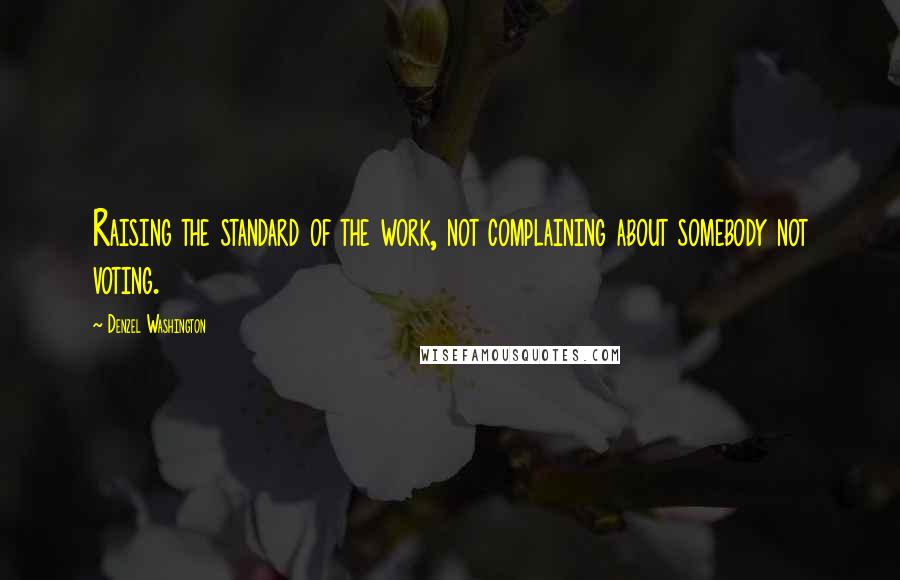 Denzel Washington Quotes: Raising the standard of the work, not complaining about somebody not voting.