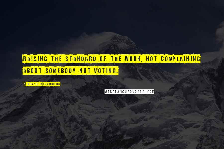 Denzel Washington Quotes: Raising the standard of the work, not complaining about somebody not voting.