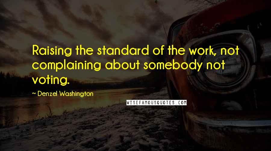 Denzel Washington Quotes: Raising the standard of the work, not complaining about somebody not voting.