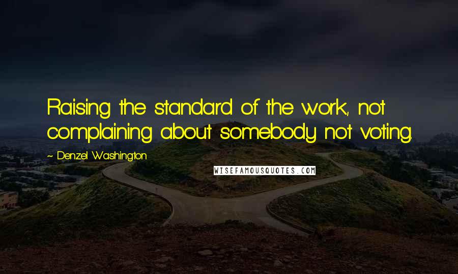 Denzel Washington Quotes: Raising the standard of the work, not complaining about somebody not voting.