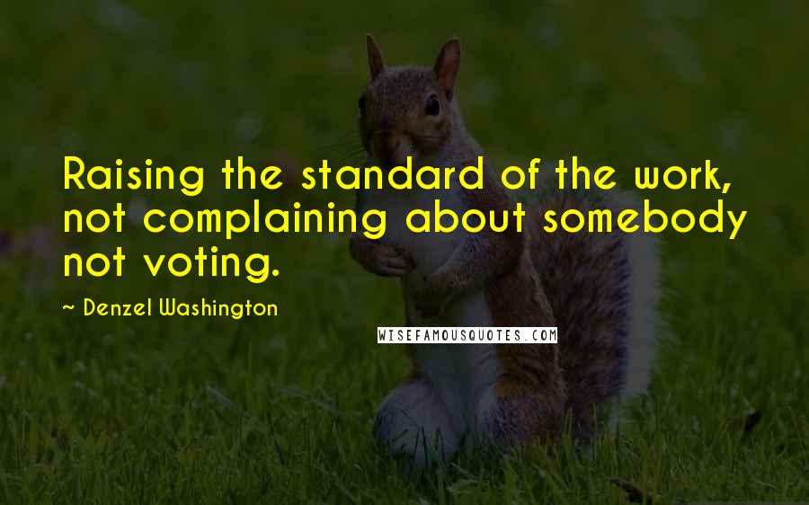 Denzel Washington Quotes: Raising the standard of the work, not complaining about somebody not voting.