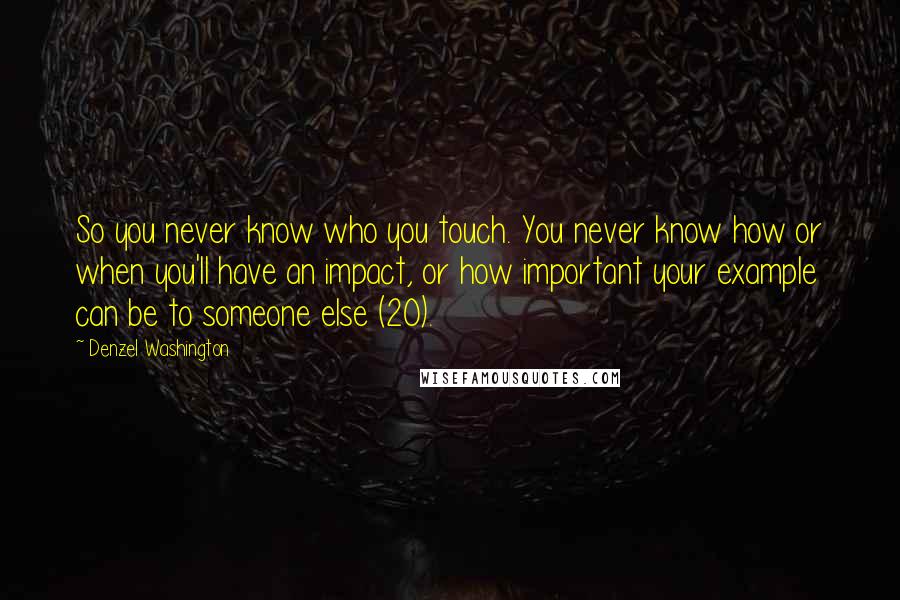 Denzel Washington Quotes: So you never know who you touch. You never know how or when you'll have an impact, or how important your example can be to someone else (20).