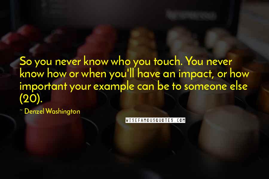 Denzel Washington Quotes: So you never know who you touch. You never know how or when you'll have an impact, or how important your example can be to someone else (20).