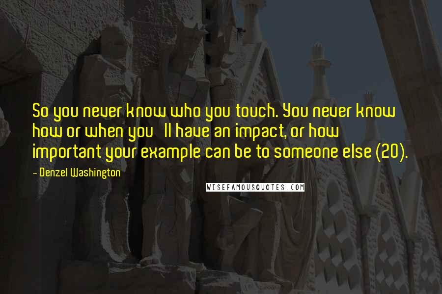 Denzel Washington Quotes: So you never know who you touch. You never know how or when you'll have an impact, or how important your example can be to someone else (20).