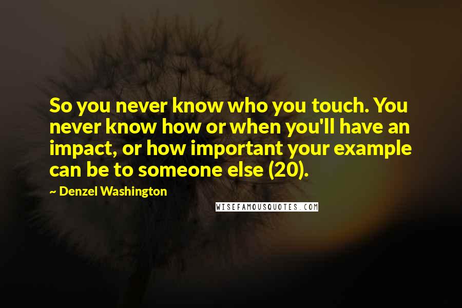 Denzel Washington Quotes: So you never know who you touch. You never know how or when you'll have an impact, or how important your example can be to someone else (20).