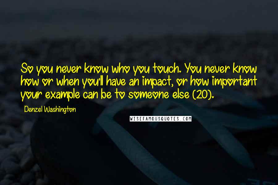 Denzel Washington Quotes: So you never know who you touch. You never know how or when you'll have an impact, or how important your example can be to someone else (20).