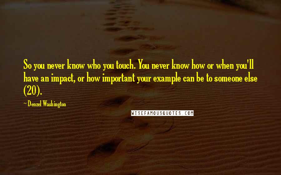 Denzel Washington Quotes: So you never know who you touch. You never know how or when you'll have an impact, or how important your example can be to someone else (20).