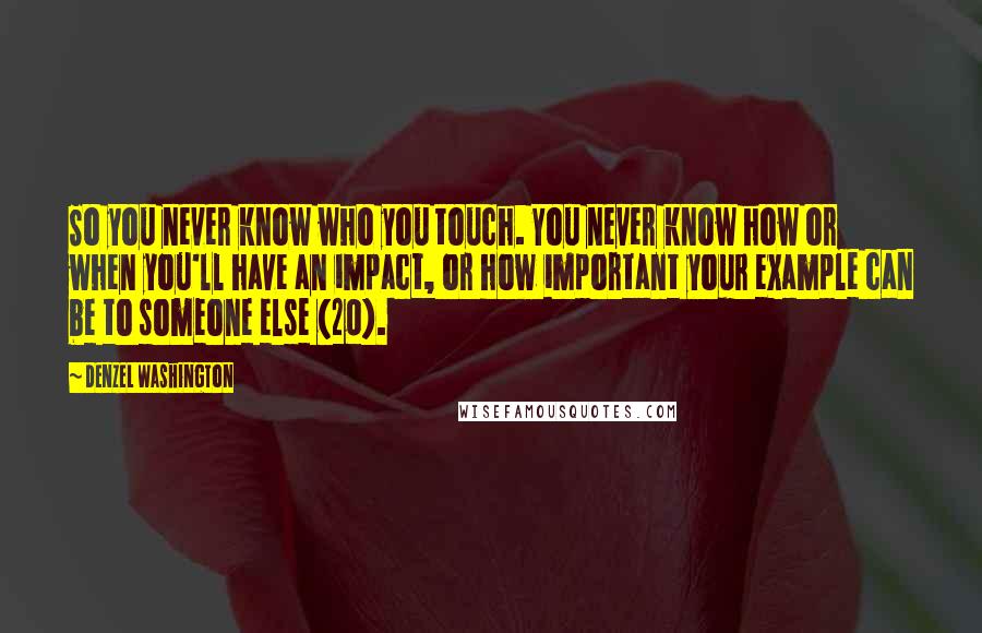 Denzel Washington Quotes: So you never know who you touch. You never know how or when you'll have an impact, or how important your example can be to someone else (20).