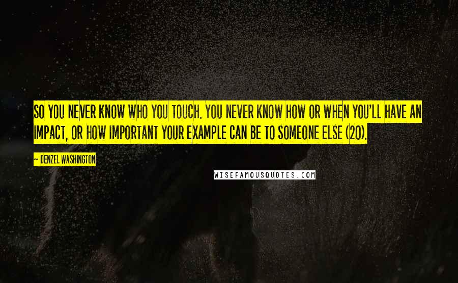 Denzel Washington Quotes: So you never know who you touch. You never know how or when you'll have an impact, or how important your example can be to someone else (20).