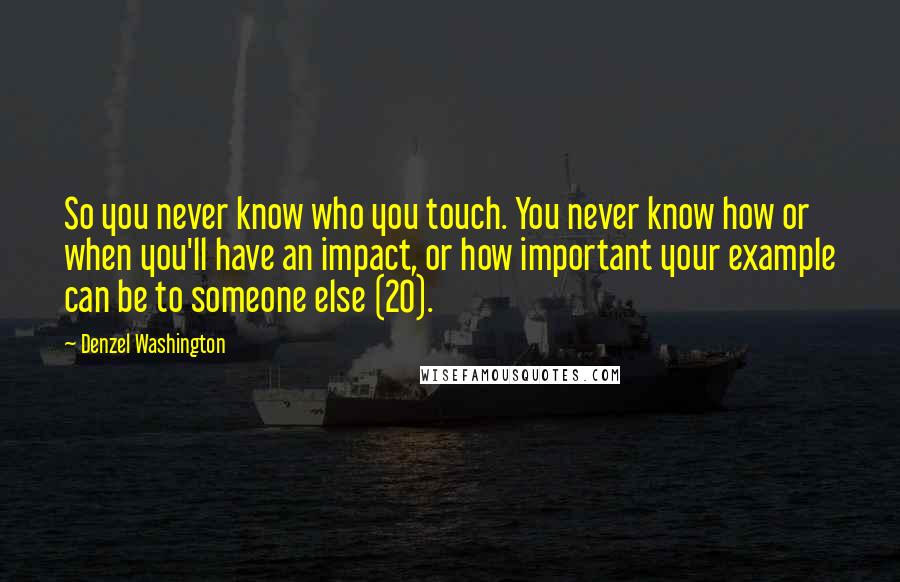 Denzel Washington Quotes: So you never know who you touch. You never know how or when you'll have an impact, or how important your example can be to someone else (20).