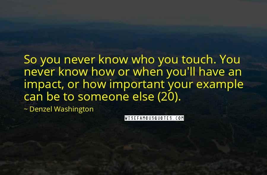 Denzel Washington Quotes: So you never know who you touch. You never know how or when you'll have an impact, or how important your example can be to someone else (20).