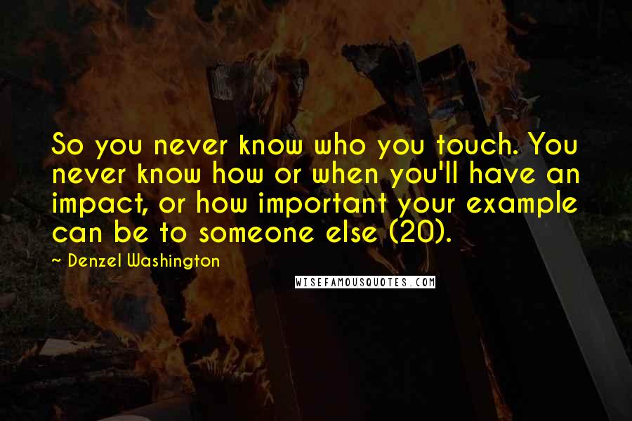 Denzel Washington Quotes: So you never know who you touch. You never know how or when you'll have an impact, or how important your example can be to someone else (20).