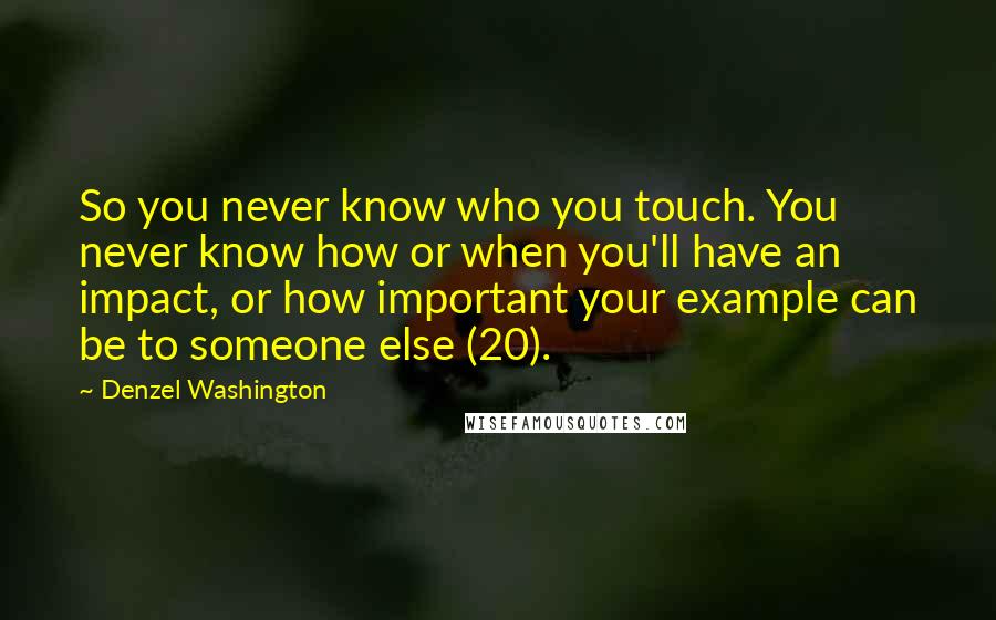 Denzel Washington Quotes: So you never know who you touch. You never know how or when you'll have an impact, or how important your example can be to someone else (20).