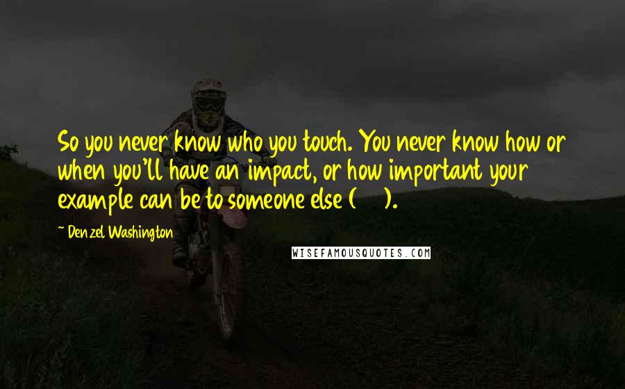 Denzel Washington Quotes: So you never know who you touch. You never know how or when you'll have an impact, or how important your example can be to someone else (20).