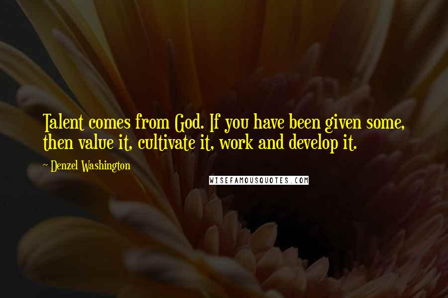 Denzel Washington Quotes: Talent comes from God. If you have been given some, then value it, cultivate it, work and develop it.