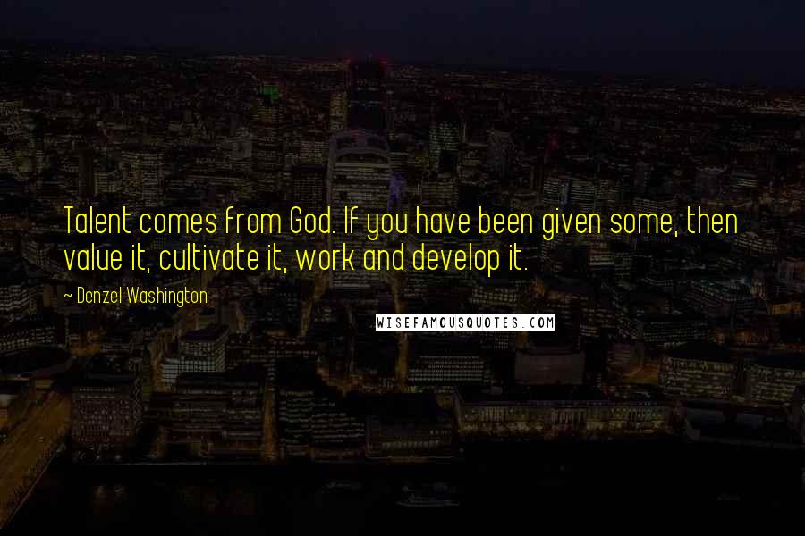 Denzel Washington Quotes: Talent comes from God. If you have been given some, then value it, cultivate it, work and develop it.