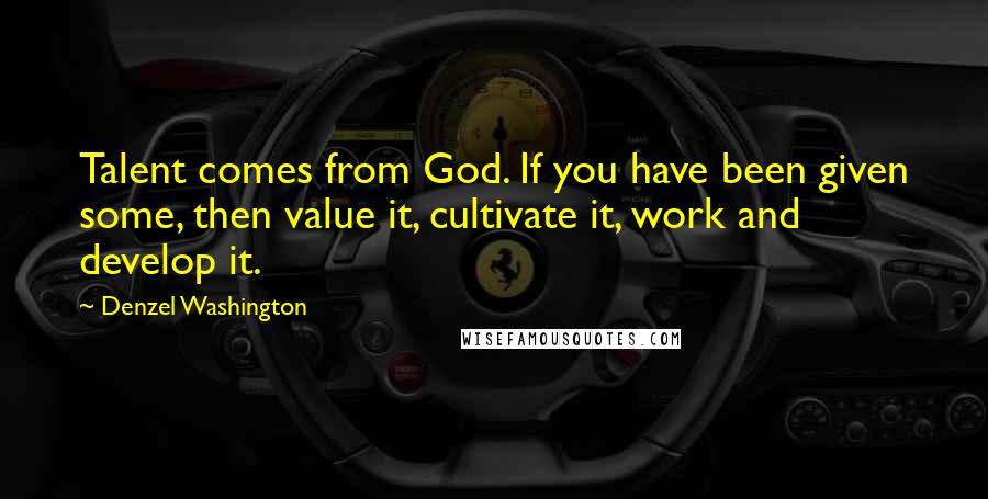 Denzel Washington Quotes: Talent comes from God. If you have been given some, then value it, cultivate it, work and develop it.