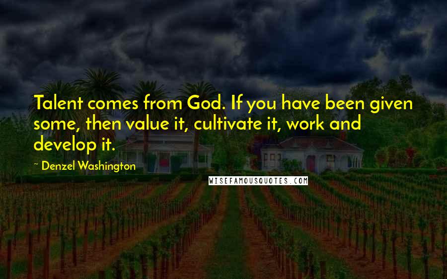 Denzel Washington Quotes: Talent comes from God. If you have been given some, then value it, cultivate it, work and develop it.