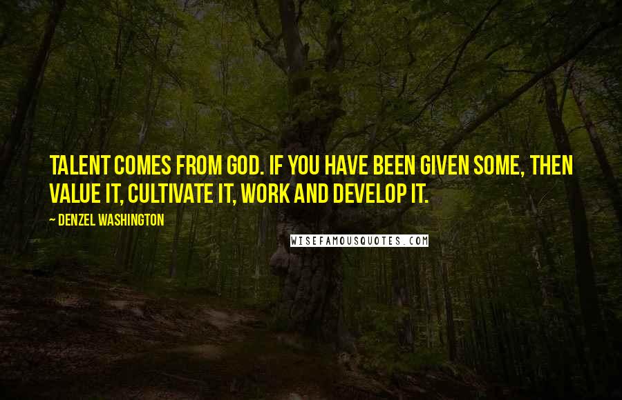 Denzel Washington Quotes: Talent comes from God. If you have been given some, then value it, cultivate it, work and develop it.