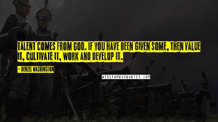 Denzel Washington Quotes: Talent comes from God. If you have been given some, then value it, cultivate it, work and develop it.
