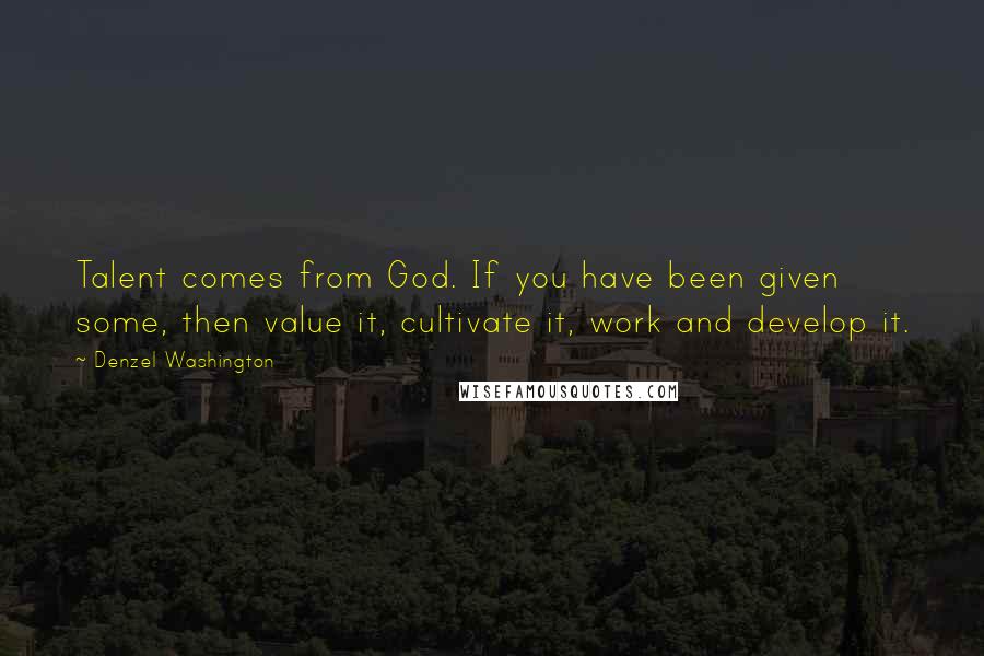 Denzel Washington Quotes: Talent comes from God. If you have been given some, then value it, cultivate it, work and develop it.