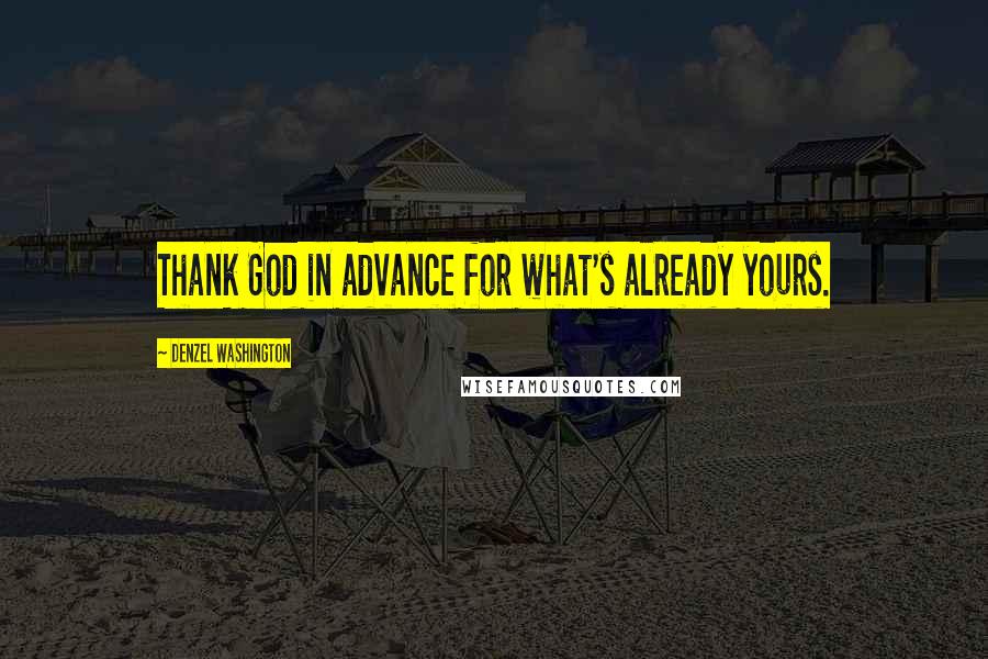 Denzel Washington Quotes: Thank God in advance for what's already yours.