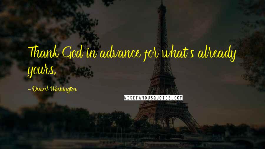 Denzel Washington Quotes: Thank God in advance for what's already yours.