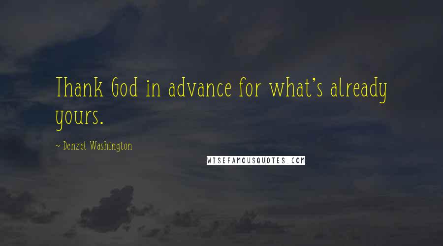 Denzel Washington Quotes: Thank God in advance for what's already yours.