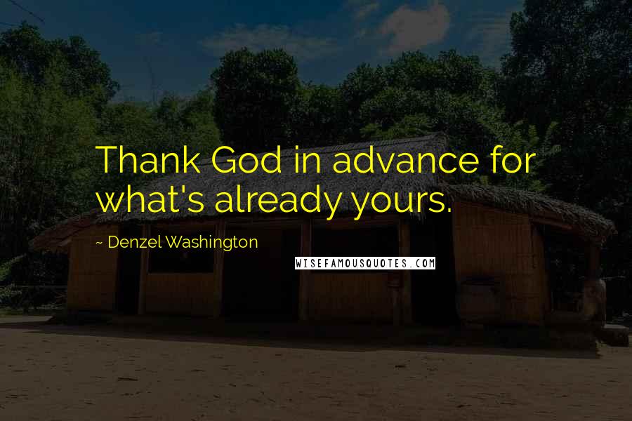 Denzel Washington Quotes: Thank God in advance for what's already yours.