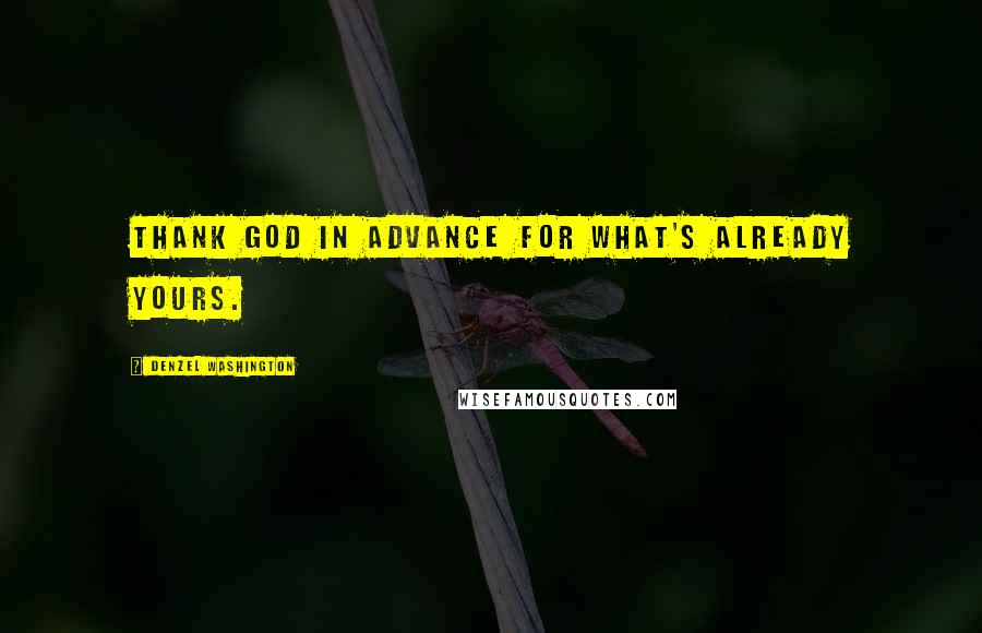 Denzel Washington Quotes: Thank God in advance for what's already yours.