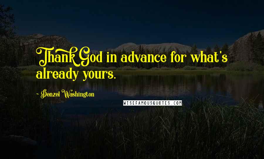 Denzel Washington Quotes: Thank God in advance for what's already yours.