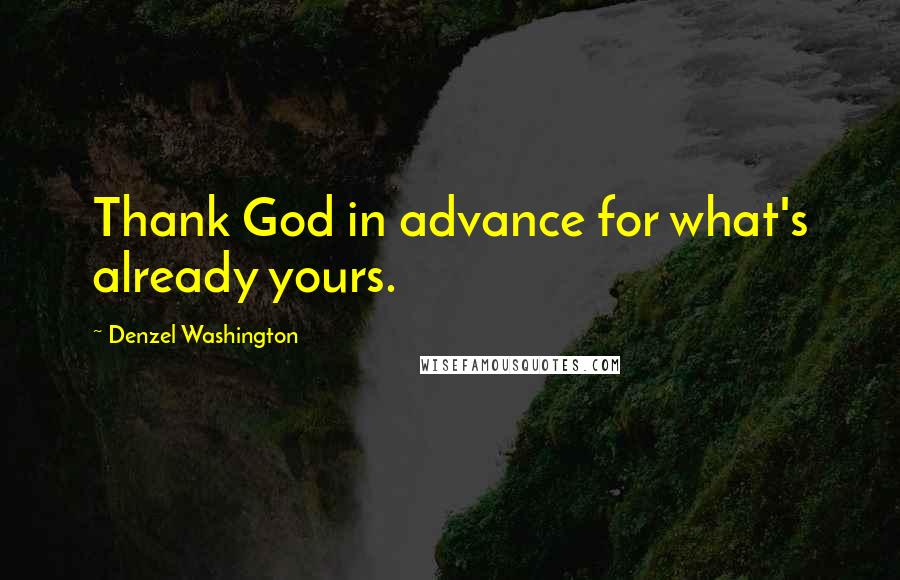 Denzel Washington Quotes: Thank God in advance for what's already yours.