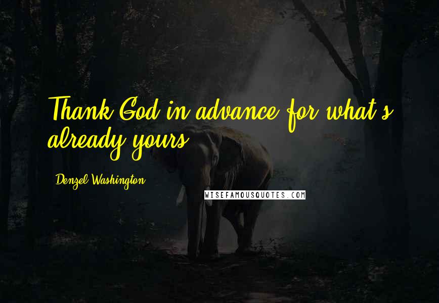 Denzel Washington Quotes: Thank God in advance for what's already yours.