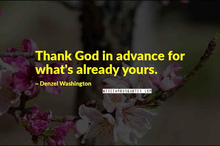 Denzel Washington Quotes: Thank God in advance for what's already yours.