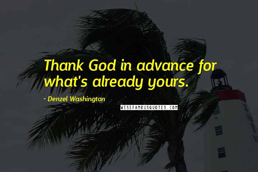 Denzel Washington Quotes: Thank God in advance for what's already yours.